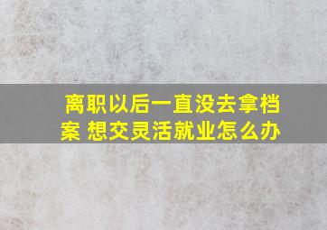 离职以后一直没去拿档案 想交灵活就业怎么办